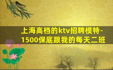 上海高档的ktv招聘模特-1500保底跟我的每天二班